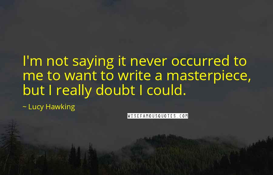 Lucy Hawking Quotes: I'm not saying it never occurred to me to want to write a masterpiece, but I really doubt I could.