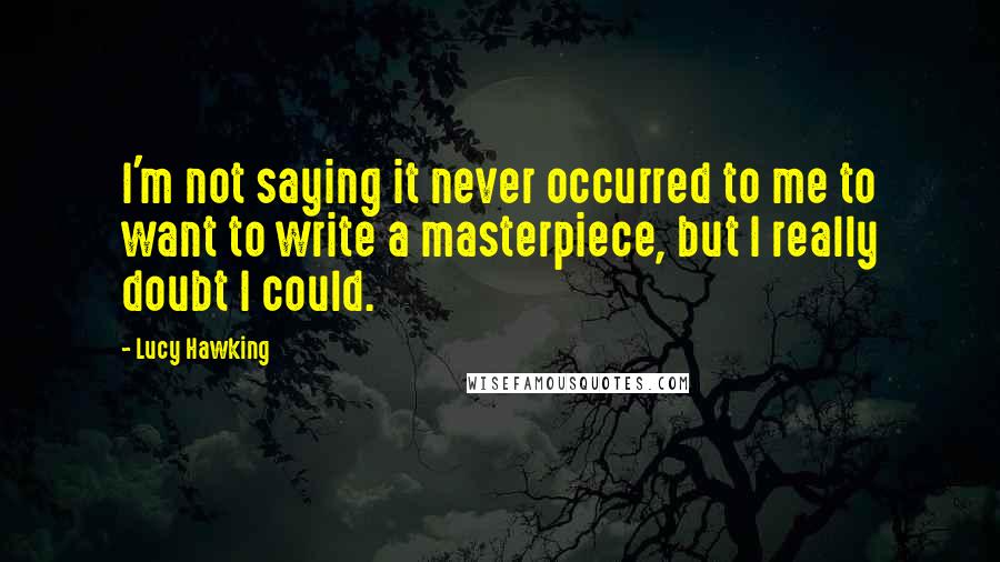 Lucy Hawking Quotes: I'm not saying it never occurred to me to want to write a masterpiece, but I really doubt I could.