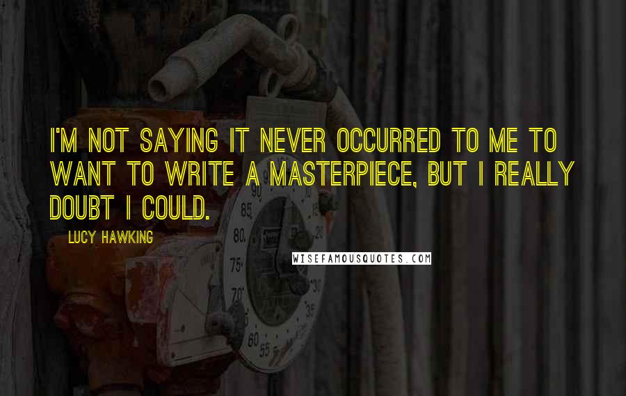 Lucy Hawking Quotes: I'm not saying it never occurred to me to want to write a masterpiece, but I really doubt I could.