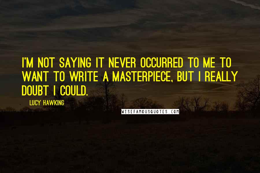 Lucy Hawking Quotes: I'm not saying it never occurred to me to want to write a masterpiece, but I really doubt I could.