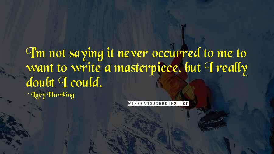 Lucy Hawking Quotes: I'm not saying it never occurred to me to want to write a masterpiece, but I really doubt I could.