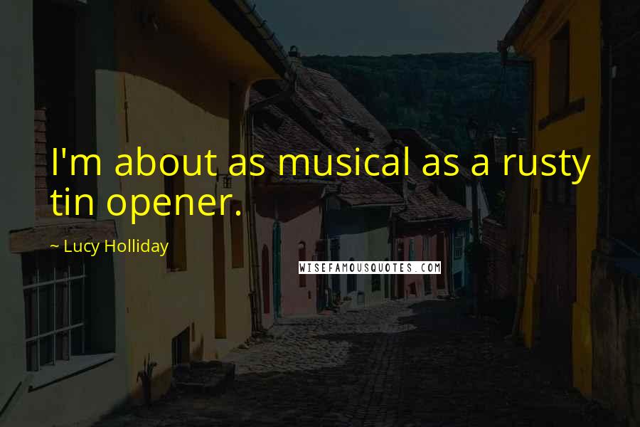 Lucy Holliday Quotes: I'm about as musical as a rusty tin opener.