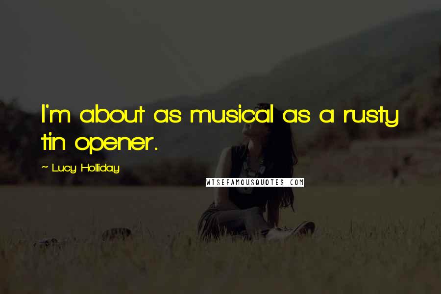 Lucy Holliday Quotes: I'm about as musical as a rusty tin opener.