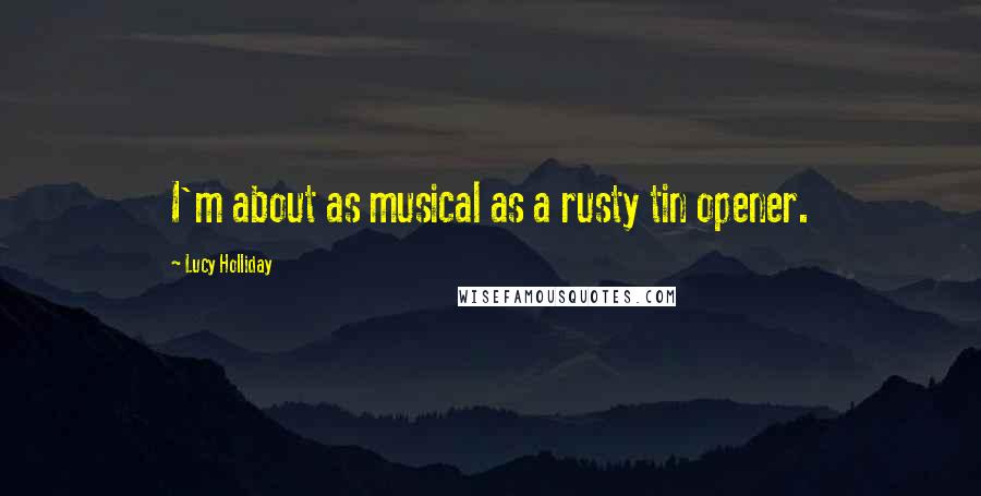 Lucy Holliday Quotes: I'm about as musical as a rusty tin opener.