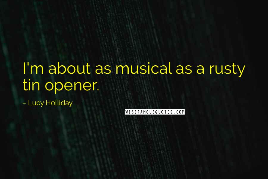 Lucy Holliday Quotes: I'm about as musical as a rusty tin opener.