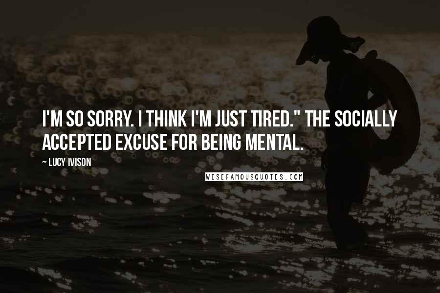 Lucy Ivison Quotes: I'm so sorry. I think I'm just tired." The socially accepted excuse for being mental.