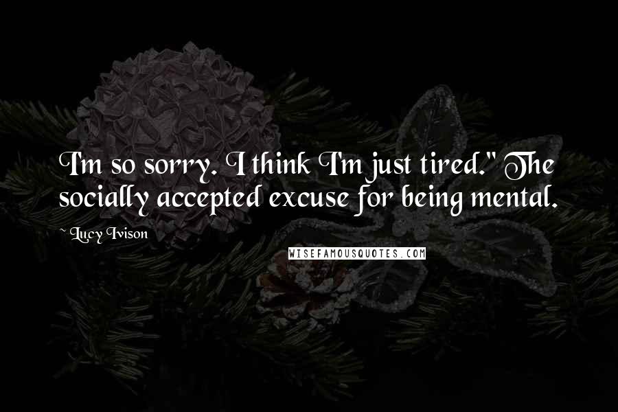 Lucy Ivison Quotes: I'm so sorry. I think I'm just tired." The socially accepted excuse for being mental.