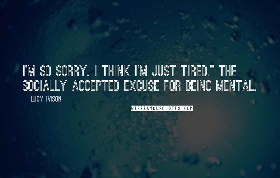 Lucy Ivison Quotes: I'm so sorry. I think I'm just tired." The socially accepted excuse for being mental.