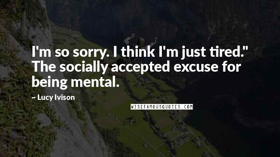 Lucy Ivison Quotes: I'm so sorry. I think I'm just tired." The socially accepted excuse for being mental.