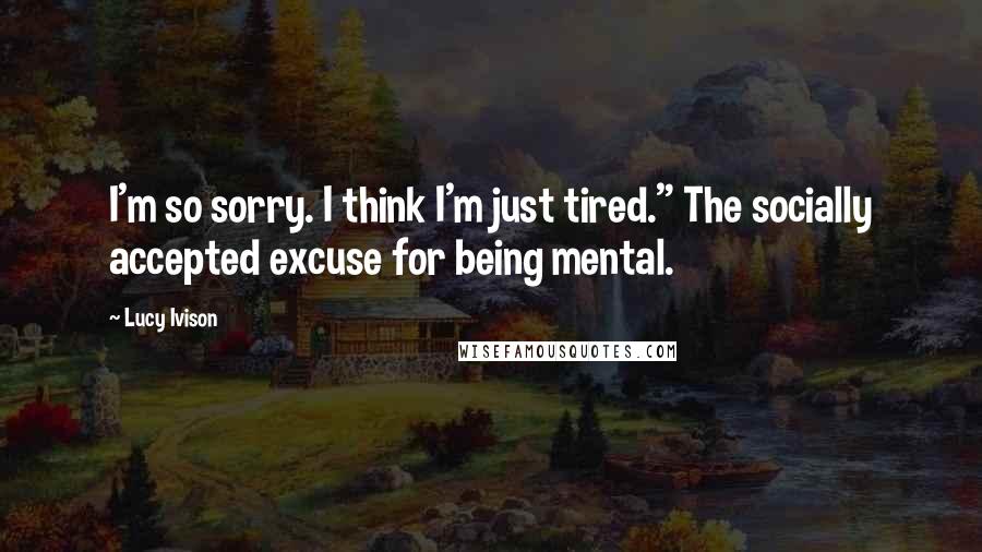 Lucy Ivison Quotes: I'm so sorry. I think I'm just tired." The socially accepted excuse for being mental.