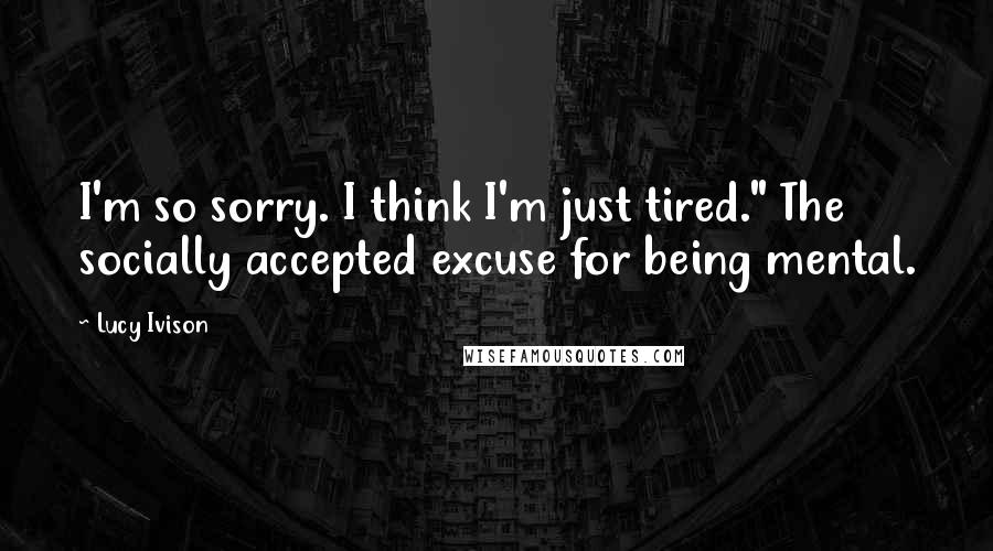 Lucy Ivison Quotes: I'm so sorry. I think I'm just tired." The socially accepted excuse for being mental.