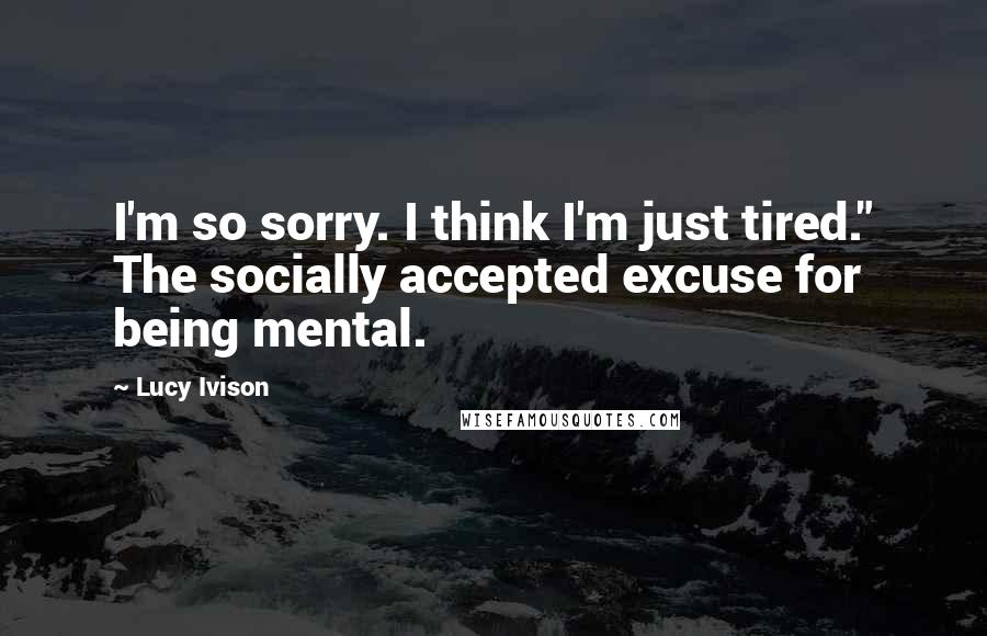 Lucy Ivison Quotes: I'm so sorry. I think I'm just tired." The socially accepted excuse for being mental.