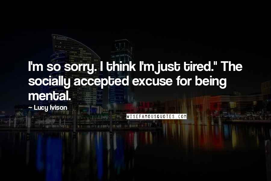 Lucy Ivison Quotes: I'm so sorry. I think I'm just tired." The socially accepted excuse for being mental.