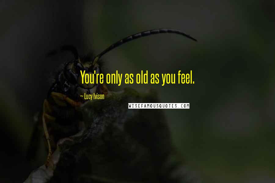 Lucy Ivison Quotes: You're only as old as you feel.