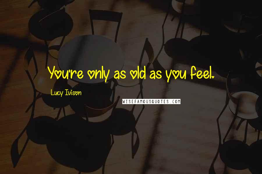 Lucy Ivison Quotes: You're only as old as you feel.