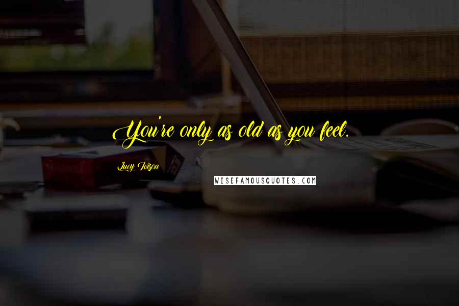 Lucy Ivison Quotes: You're only as old as you feel.