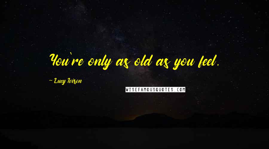 Lucy Ivison Quotes: You're only as old as you feel.