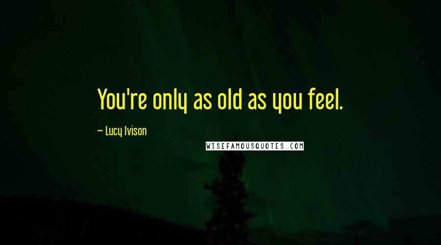 Lucy Ivison Quotes: You're only as old as you feel.