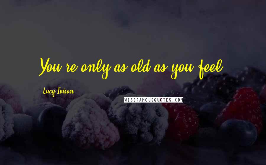 Lucy Ivison Quotes: You're only as old as you feel.