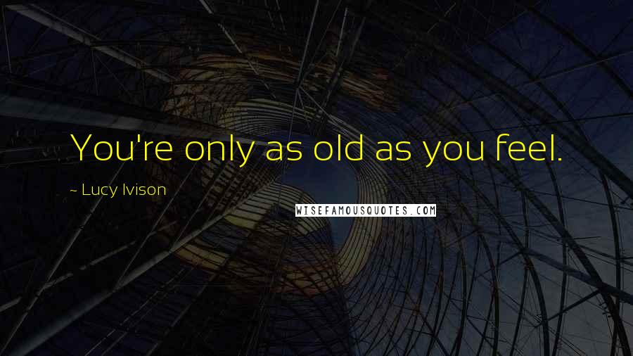 Lucy Ivison Quotes: You're only as old as you feel.