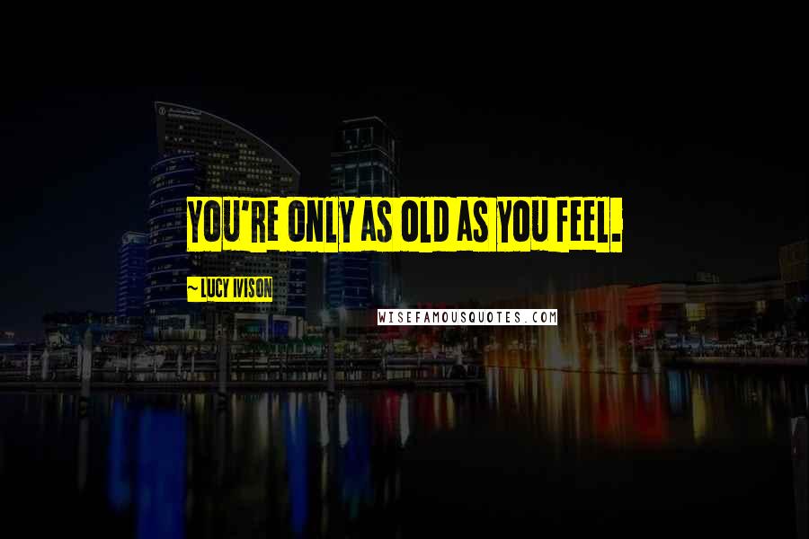 Lucy Ivison Quotes: You're only as old as you feel.
