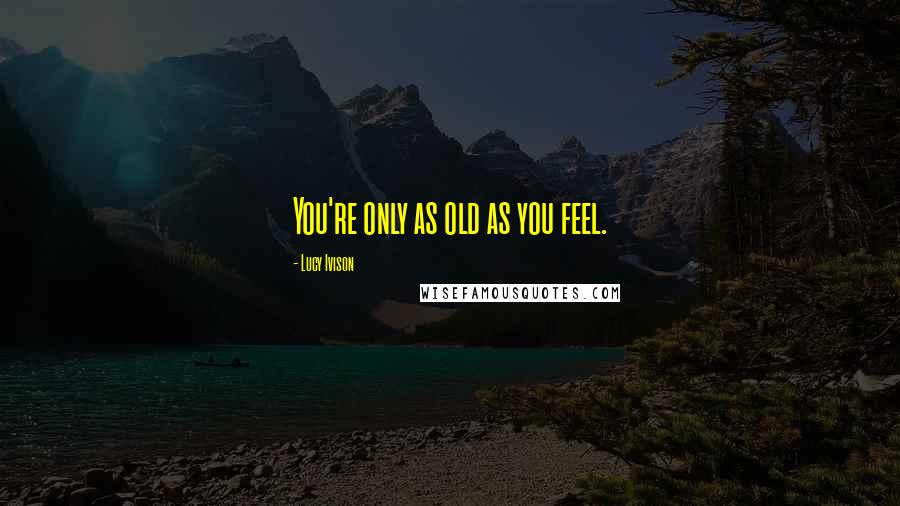 Lucy Ivison Quotes: You're only as old as you feel.