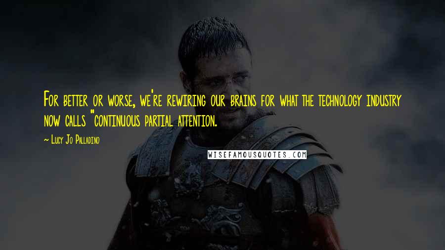 Lucy Jo Palladino Quotes: For better or worse, we're rewiring our brains for what the technology industry now calls "continuous partial attention.