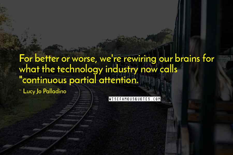 Lucy Jo Palladino Quotes: For better or worse, we're rewiring our brains for what the technology industry now calls "continuous partial attention.