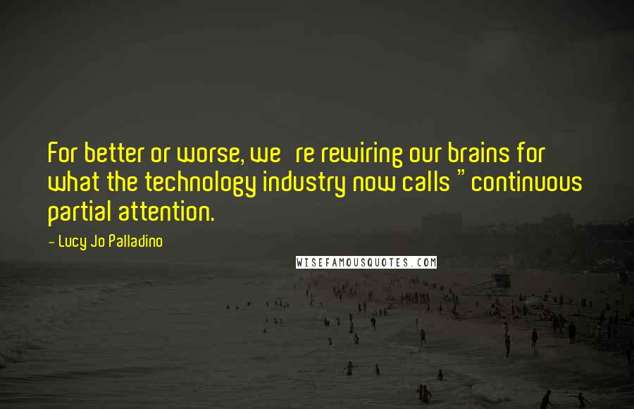 Lucy Jo Palladino Quotes: For better or worse, we're rewiring our brains for what the technology industry now calls "continuous partial attention.
