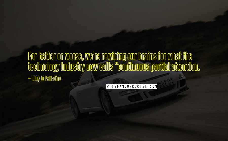 Lucy Jo Palladino Quotes: For better or worse, we're rewiring our brains for what the technology industry now calls "continuous partial attention.
