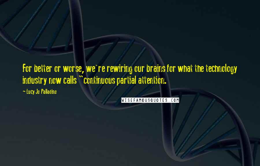 Lucy Jo Palladino Quotes: For better or worse, we're rewiring our brains for what the technology industry now calls "continuous partial attention.