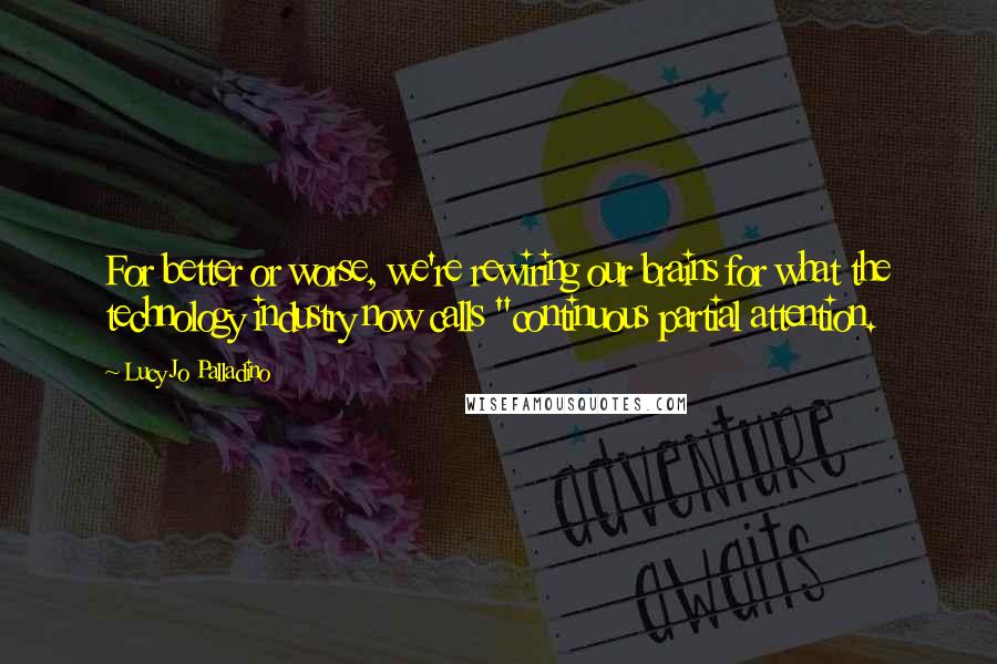 Lucy Jo Palladino Quotes: For better or worse, we're rewiring our brains for what the technology industry now calls "continuous partial attention.