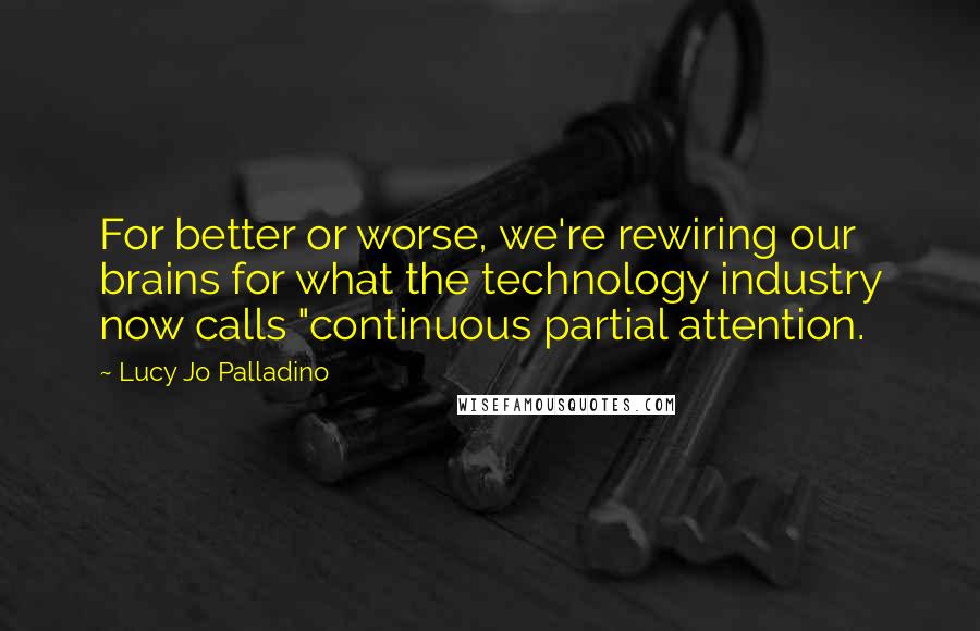 Lucy Jo Palladino Quotes: For better or worse, we're rewiring our brains for what the technology industry now calls "continuous partial attention.