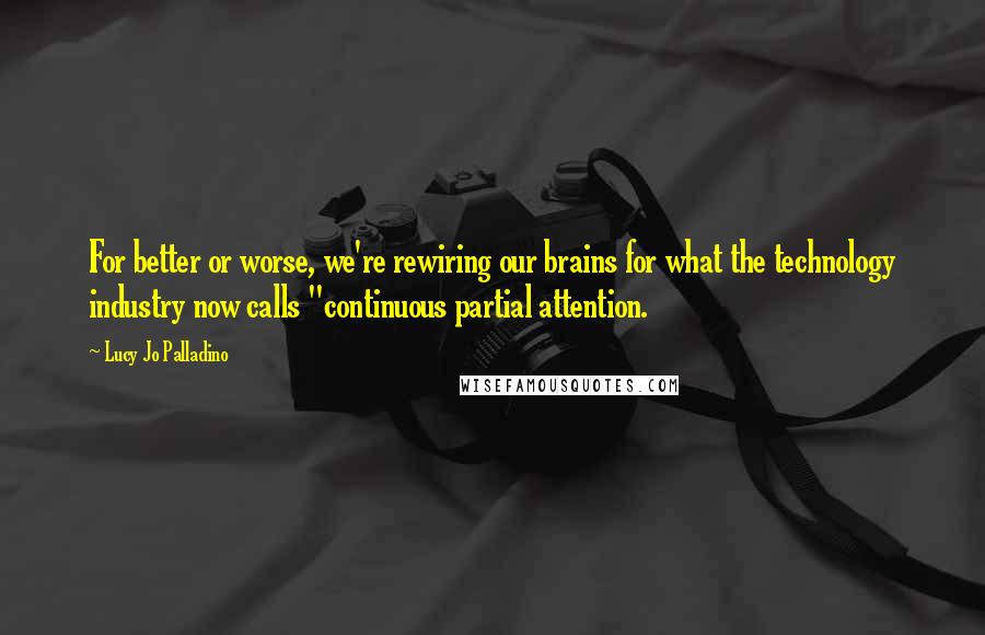 Lucy Jo Palladino Quotes: For better or worse, we're rewiring our brains for what the technology industry now calls "continuous partial attention.