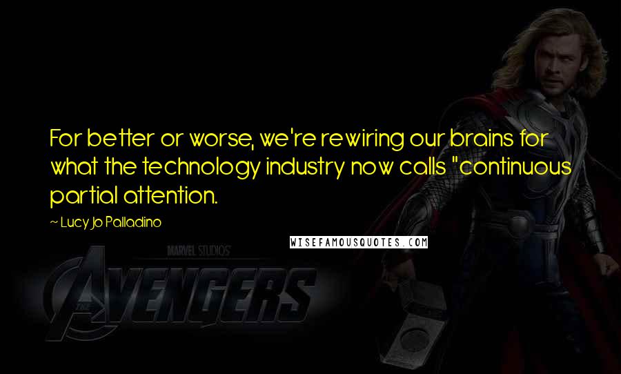 Lucy Jo Palladino Quotes: For better or worse, we're rewiring our brains for what the technology industry now calls "continuous partial attention.