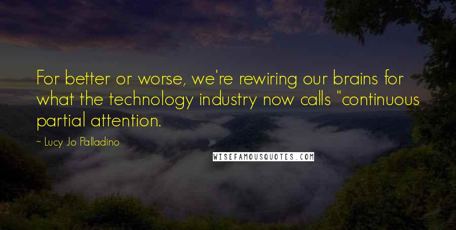 Lucy Jo Palladino Quotes: For better or worse, we're rewiring our brains for what the technology industry now calls "continuous partial attention.