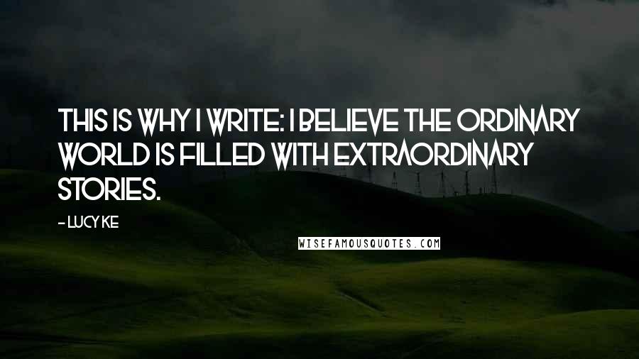 Lucy Ke Quotes: This is why I write: I believe the ordinary world is filled with extraordinary stories.