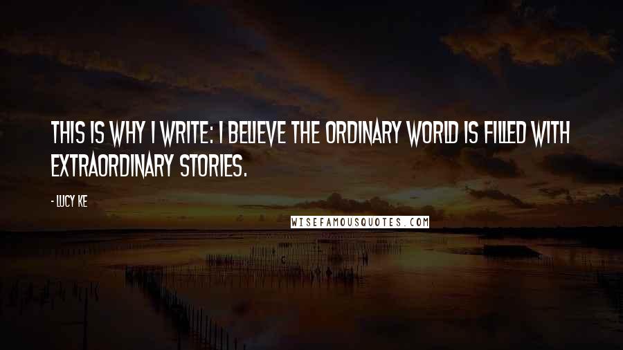 Lucy Ke Quotes: This is why I write: I believe the ordinary world is filled with extraordinary stories.