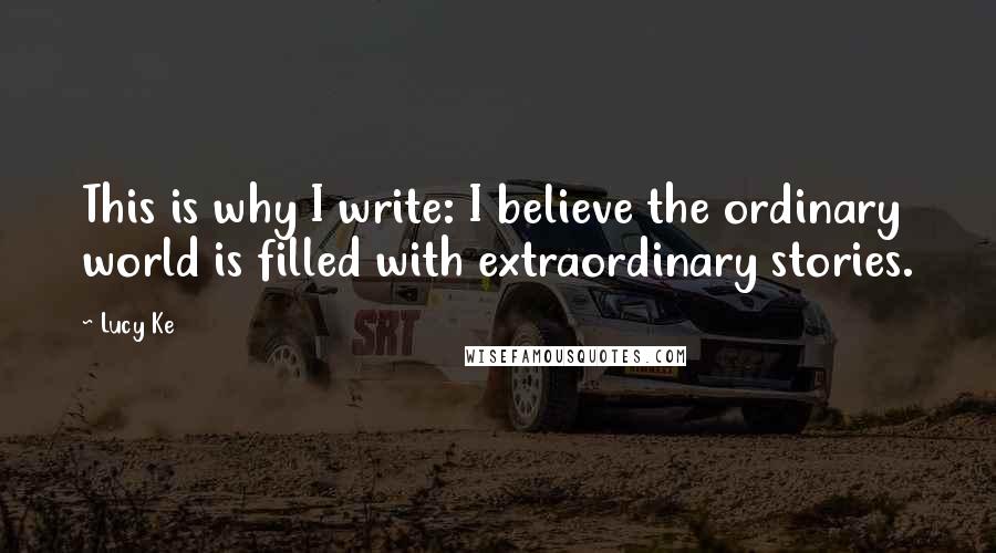 Lucy Ke Quotes: This is why I write: I believe the ordinary world is filled with extraordinary stories.