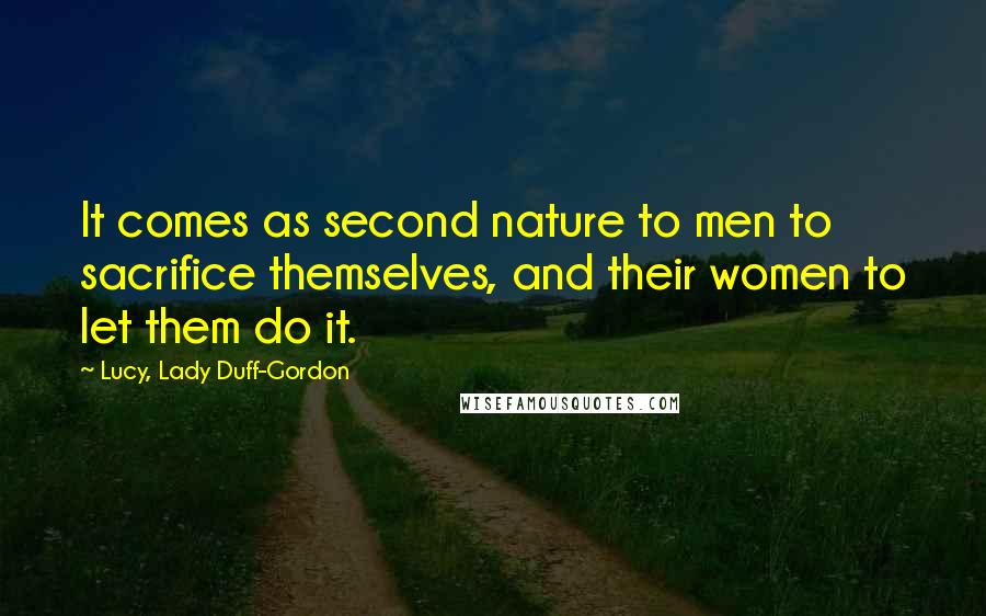 Lucy, Lady Duff-Gordon Quotes: It comes as second nature to men to sacrifice themselves, and their women to let them do it.