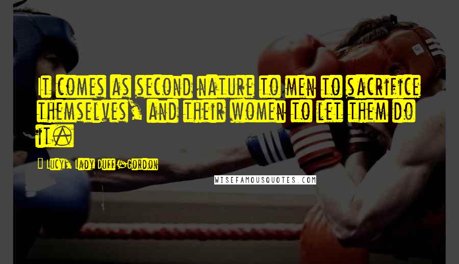 Lucy, Lady Duff-Gordon Quotes: It comes as second nature to men to sacrifice themselves, and their women to let them do it.