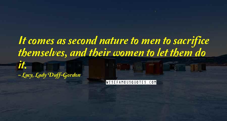 Lucy, Lady Duff-Gordon Quotes: It comes as second nature to men to sacrifice themselves, and their women to let them do it.