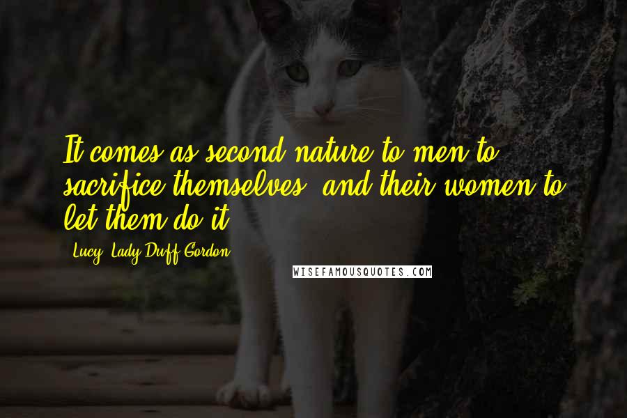 Lucy, Lady Duff-Gordon Quotes: It comes as second nature to men to sacrifice themselves, and their women to let them do it.