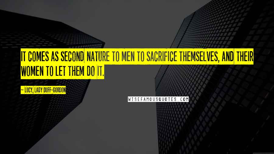 Lucy, Lady Duff-Gordon Quotes: It comes as second nature to men to sacrifice themselves, and their women to let them do it.