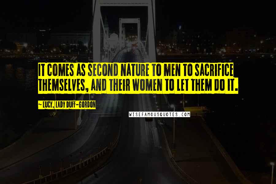 Lucy, Lady Duff-Gordon Quotes: It comes as second nature to men to sacrifice themselves, and their women to let them do it.