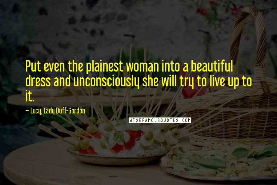Lucy, Lady Duff-Gordon Quotes: Put even the plainest woman into a beautiful dress and unconsciously she will try to live up to it.