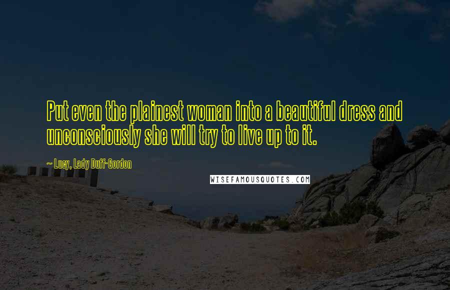 Lucy, Lady Duff-Gordon Quotes: Put even the plainest woman into a beautiful dress and unconsciously she will try to live up to it.
