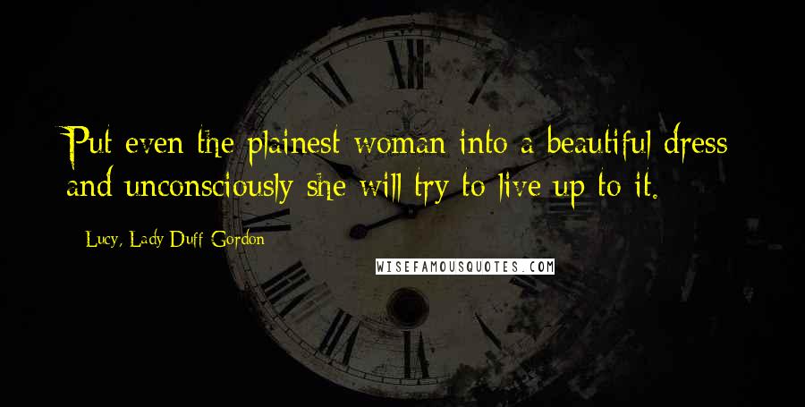 Lucy, Lady Duff-Gordon Quotes: Put even the plainest woman into a beautiful dress and unconsciously she will try to live up to it.