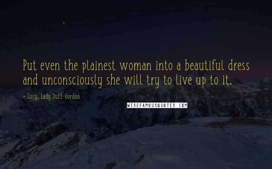 Lucy, Lady Duff-Gordon Quotes: Put even the plainest woman into a beautiful dress and unconsciously she will try to live up to it.