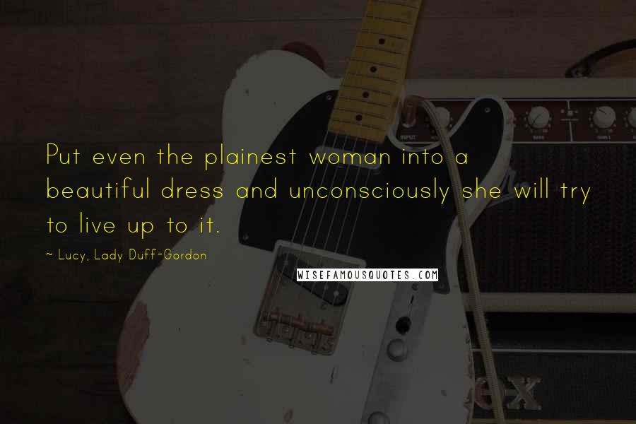 Lucy, Lady Duff-Gordon Quotes: Put even the plainest woman into a beautiful dress and unconsciously she will try to live up to it.